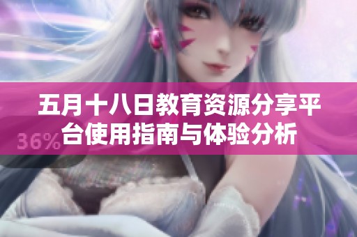 五月十八日教育资源分享平台使用指南与体验分析