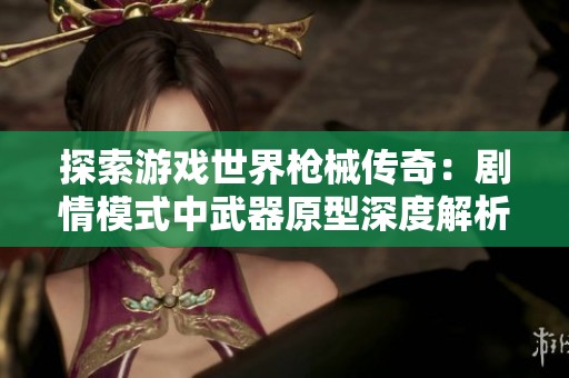 探索游戏世界枪械传奇：剧情模式中武器原型深度解析