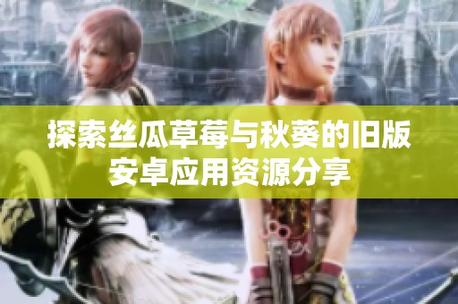 探索丝瓜草莓与秋葵的旧版安卓应用资源分享