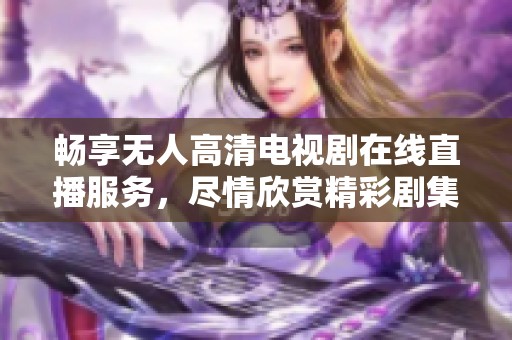 畅享无人高清电视剧在线直播服务，尽情欣赏精彩剧集