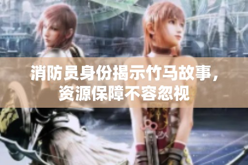 消防员身份揭示竹马故事，资源保障不容忽视