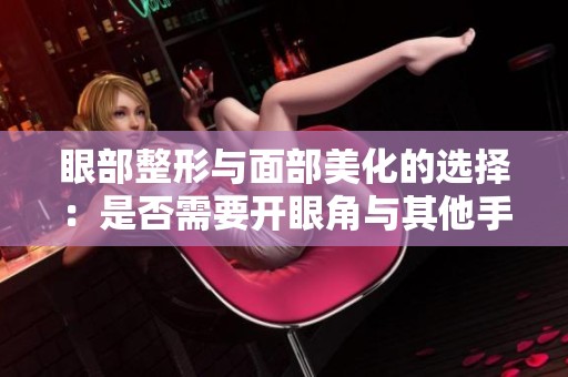 眼部整形与面部美化的选择：是否需要开眼角与其他手术分析