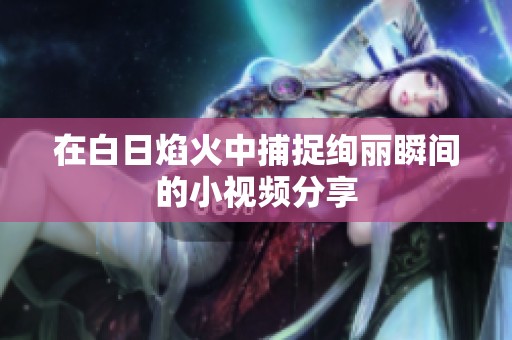 在白日焰火中捕捉绚丽瞬间的小视频分享
