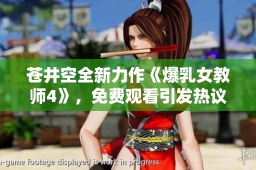 苍井空全新力作《爆乳女教师4》，免费观看引发热议