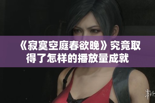 《寂寞空庭春欲晚》究竟取得了怎样的播放量成就