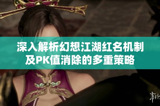 深入解析幻想江湖红名机制及PK值消除的多重策略