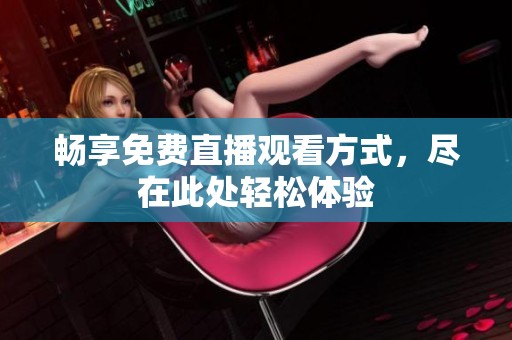 畅享免费直播观看方式，尽在此处轻松体验