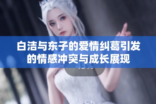 白洁与东子的爱情纠葛引发的情感冲突与成长展现