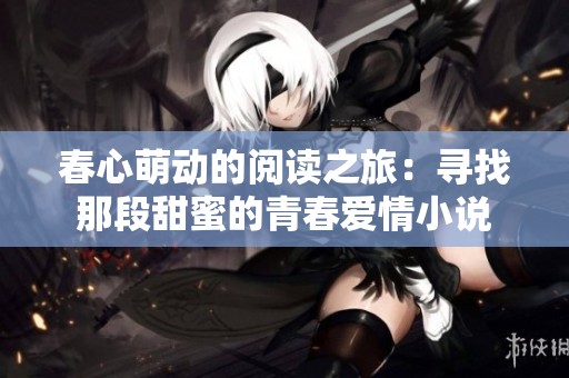 春心萌动的阅读之旅：寻找那段甜蜜的青春爱情小说