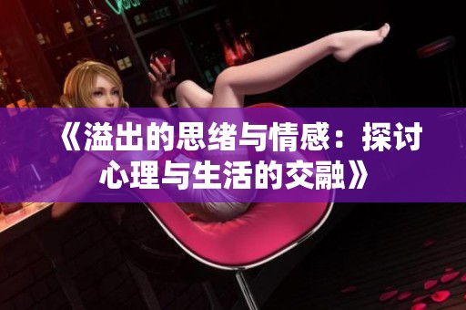 《溢出的思绪与情感：探讨心理与生活的交融》