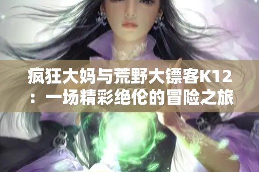 疯狂大妈与荒野大镖客K12：一场精彩绝伦的冒险之旅