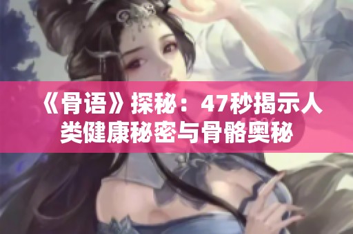 《骨语》探秘：47秒揭示人类健康秘密与骨骼奥秘