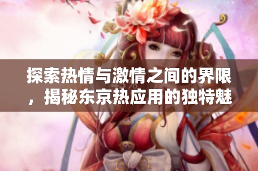 探索热情与激情之间的界限，揭秘东京热应用的独特魅力