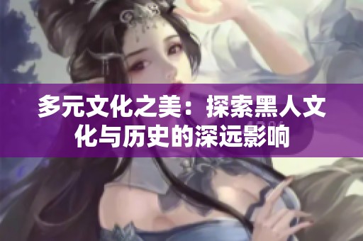 多元文化之美：探索黑人文化与历史的深远影响