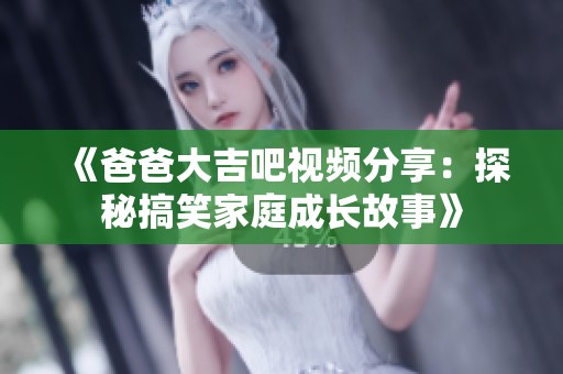 《爸爸大吉吧视频分享：探秘搞笑家庭成长故事》