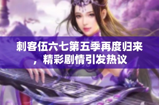 刺客伍六七第五季再度归来，精彩剧情引发热议
