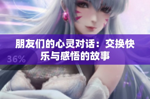 朋友们的心灵对话：交换快乐与感悟的故事