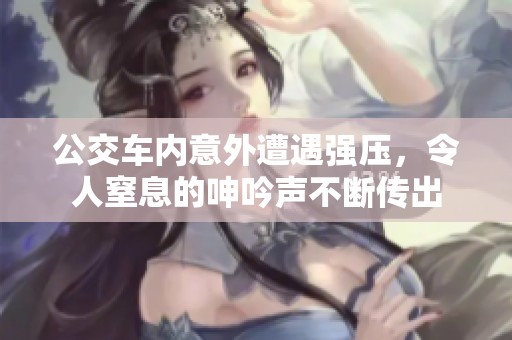 公交车内意外遭遇强压，令人窒息的呻吟声不断传出