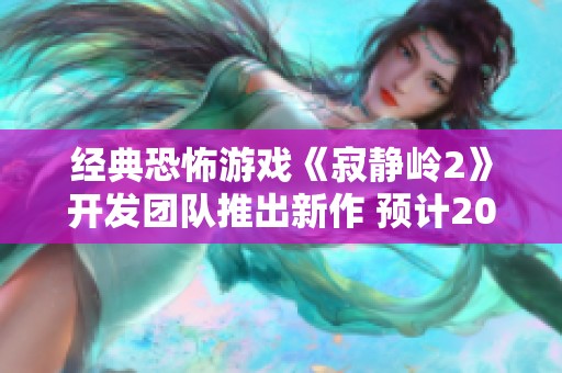 经典恐怖游戏《寂静岭2》开发团队推出新作 预计2025年上市