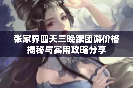 张家界四天三晚跟团游价格揭秘与实用攻略分享