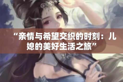 “亲情与希望交织的时刻：儿媳的美好生活之旅”