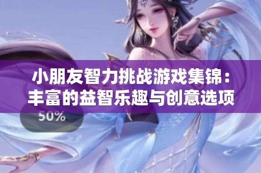小朋友智力挑战游戏集锦：丰富的益智乐趣与创意选项