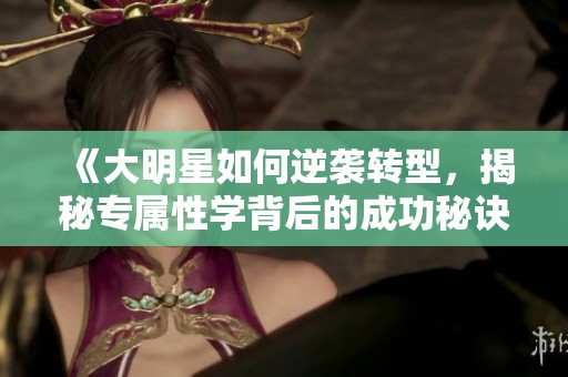 《大明星如何逆袭转型，揭秘专属性学背后的成功秘诀》