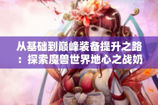 从基础到巅峰装备提升之路：探索魔兽世界地心之战奶萨攻略