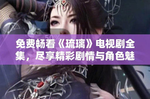 免费畅看《琉璃》电视剧全集，尽享精彩剧情与角色魅力