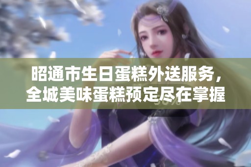 昭通市生日蛋糕外送服务，全城美味蛋糕预定尽在掌握