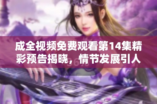 成全视频免费观看第14集精彩预告揭晓，情节发展引人期待