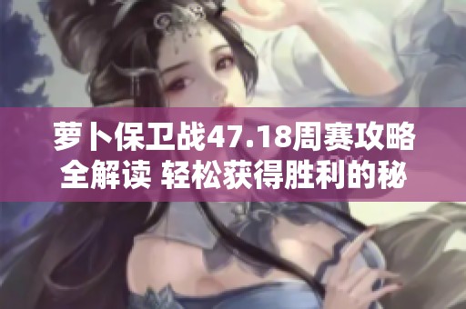 萝卜保卫战47.18周赛攻略全解读 轻松获得胜利的秘诀分享