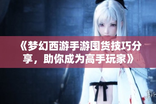 《梦幻西游手游囤货技巧分享，助你成为高手玩家》