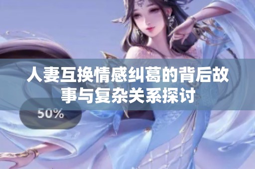 人妻互换情感纠葛的背后故事与复杂关系探讨
