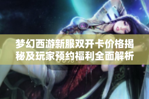 梦幻西游新服双开卡价格揭秘及玩家预约福利全面解析