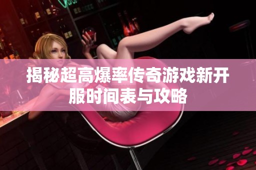 揭秘超高爆率传奇游戏新开服时间表与攻略