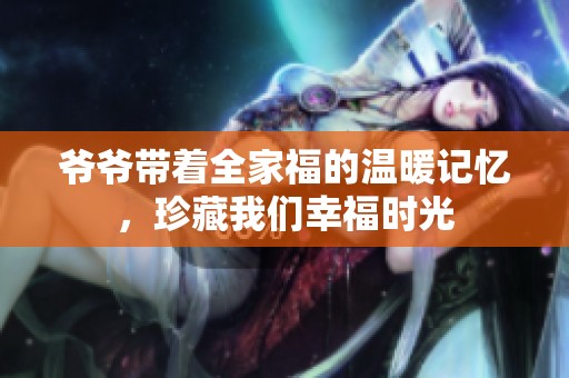 爷爷带着全家福的温暖记忆，珍藏我们幸福时光