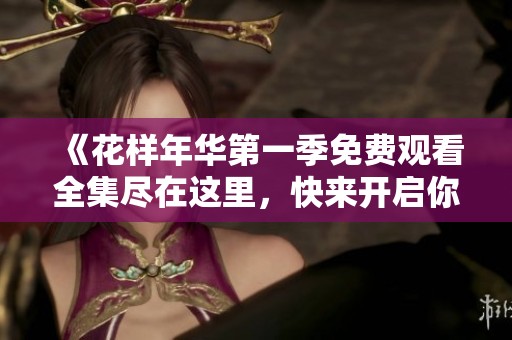 《花样年华第一季免费观看全集尽在这里，快来开启你的观看之旅》