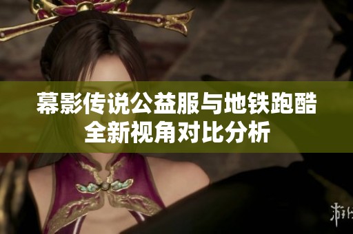 幕影传说公益服与地铁跑酷全新视角对比分析