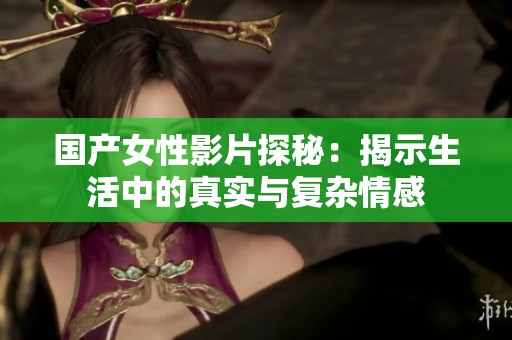 国产女性影片探秘：揭示生活中的真实与复杂情感