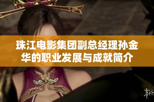珠江电影集团副总经理孙金华的职业发展与成就简介