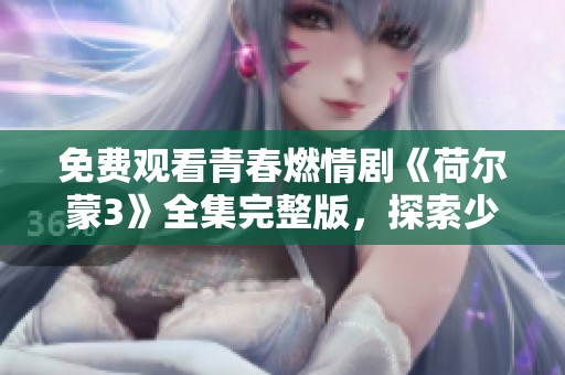 免费观看青春燃情剧《荷尔蒙3》全集完整版，探索少女成长故事