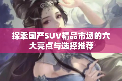 探索国产SUV精品市场的六大亮点与选择推荐