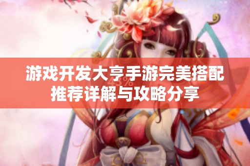 游戏开发大亨手游完美搭配推荐详解与攻略分享