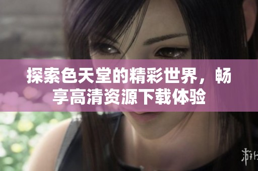 探索色天堂的精彩世界，畅享高清资源下载体验