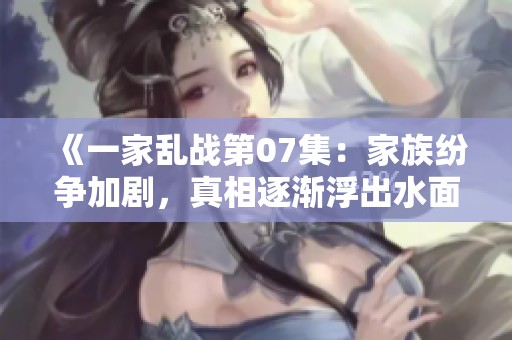 《一家乱战第07集：家族纷争加剧，真相逐渐浮出水面》