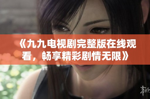 《九九电视剧完整版在线观看，畅享精彩剧情无限》