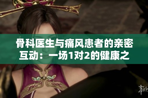 骨科医生与痛风患者的亲密互动：一场1对2的健康之旅