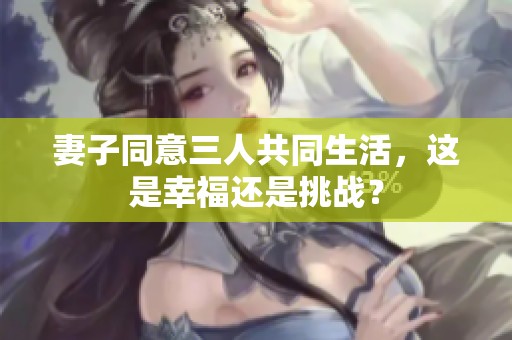 妻子同意三人共同生活，这是幸福还是挑战？