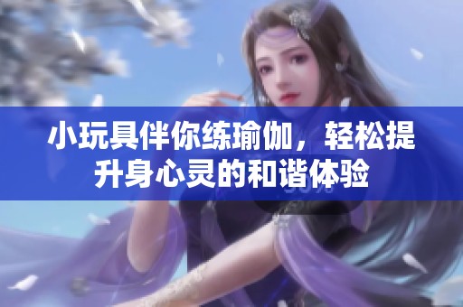 小玩具伴你练瑜伽，轻松提升身心灵的和谐体验